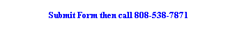 Text Box: Submit Form then call 808-538-7871 
